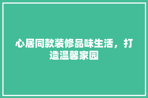 心居同款装修品味生活，打造温馨家园