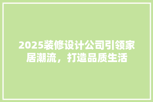 2025装修设计公司引领家居潮流，打造品质生活