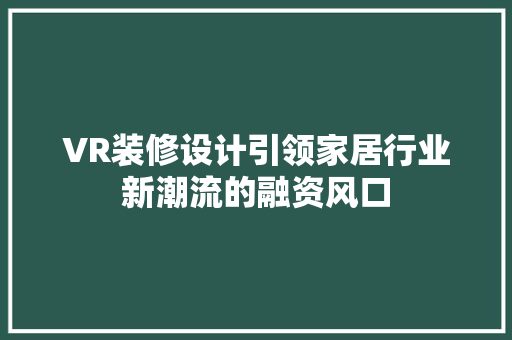 VR装修设计引领家居行业新潮流的融资风口 第1张 VR装修设计引领家居行业新潮流的融资风口 第1张