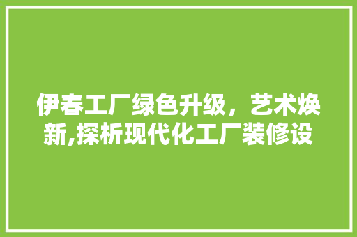 伊春工厂绿色升级,艺术焕新,探析现代化工厂装修设计 第1张 伊春工厂绿色升级,艺术焕新,探析现代化工厂装修设计 第1张