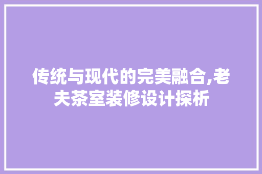 传统与现代的完美融合,老夫茶室装修设计探析