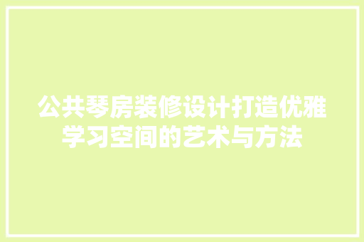 公共琴房装修设计打造优雅学习空间的艺术与方法