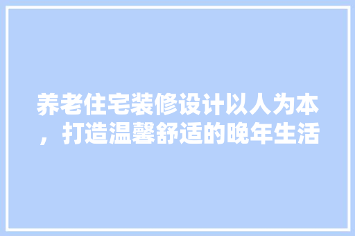 养老住宅装修设计以人为本，打造温馨舒适的晚年生活