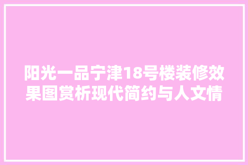 阳光一品宁津18号楼装修效果图赏析现代简约与人文情怀的完美融合
