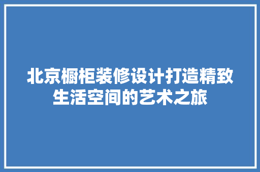 北京橱柜装修设计打造精致生活空间的艺术之旅