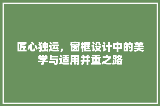 匠心独运,窗框设计中的美学与适用并重之路