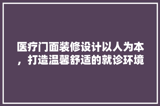 医疗门面装修设计以人为本，打造温馨舒适的就诊环境