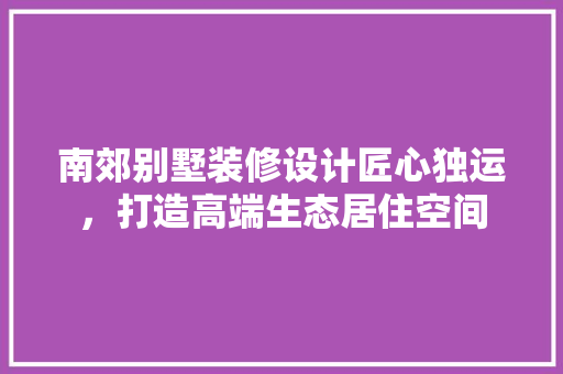 南郊别墅装修设计匠心独运,打造高端生态居住空间 第1张 南郊别墅装修设计匠心独运,打造高端生态居住空间 第1张