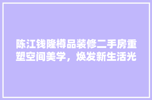陈江钱隆樽品装修二手房重塑空间美学，焕发新生活光彩