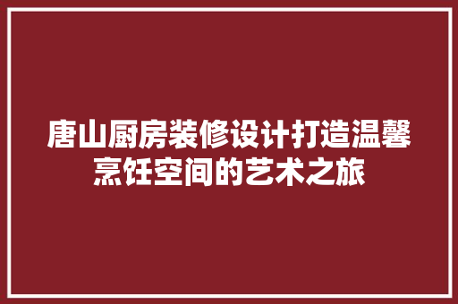 唐山厨房装修设计打造温馨烹饪空间的艺术之旅  第1张