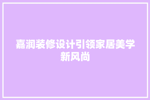 嘉润装修设计引领家居美学新风尚