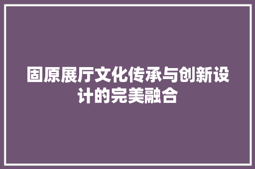 固原展厅文化传承与创新设计的完美融合