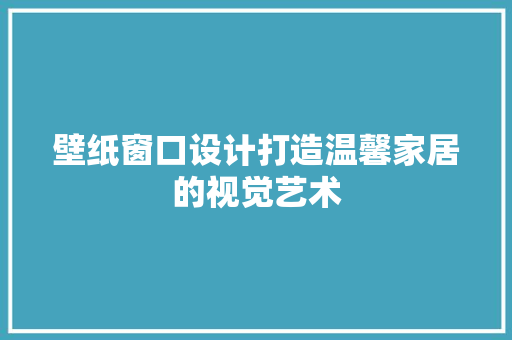壁纸窗口设计打造温馨家居的视觉艺术
