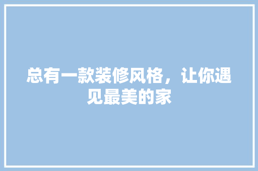 总有一款装修风格，让你遇见最美的家