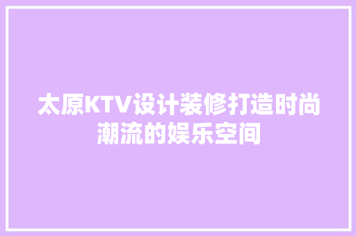 太原KTV设计装修打造时尚潮流的娱乐空间