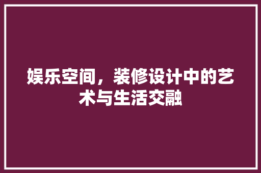 娱乐空间,装修设计中的艺术与生活交融 第1张 娱乐空间,装修设计中的艺术与生活交融 第1张
