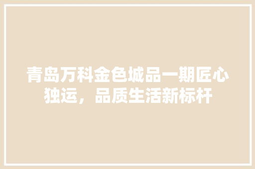 青岛万科金色城品一期匠心独运，品质生活新标杆