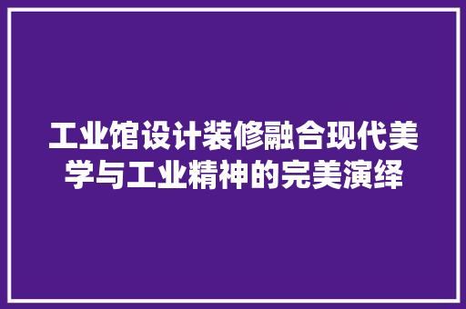 工业馆设计装修融合现代美学与工业精神的完美演绎