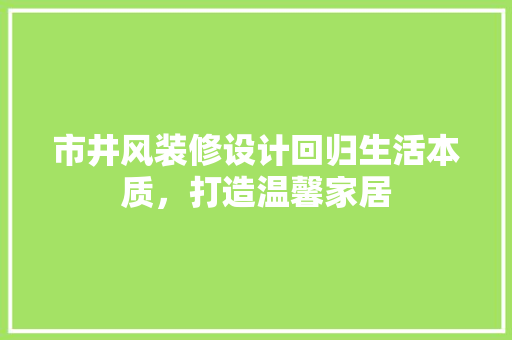 市井风装修设计回归生活本质,打造温馨家居 第1张 市井风装修设计回归生活本质,打造温馨家居 第1张