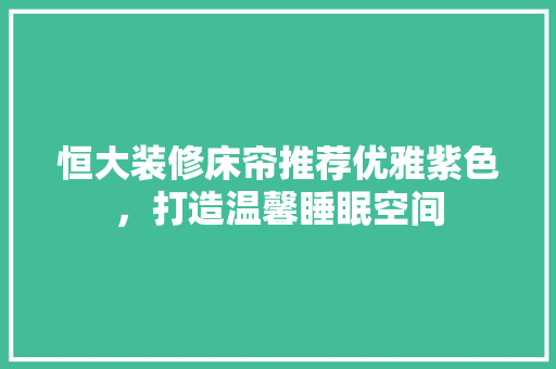 恒大装修床帘推荐优雅紫色，打造温馨睡眠空间