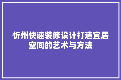 忻州快速装修设计打造宜居空间的艺术与方法