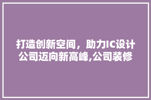 打造创新空间，助力IC设计公司迈向新高峰,公司装修例子分析  第1张