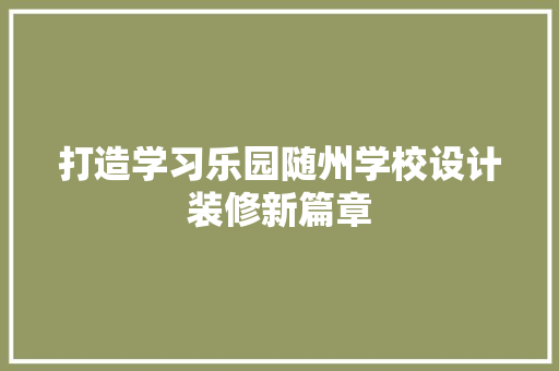 打造学习乐园随州学校设计装修新篇章