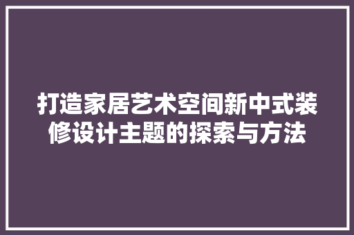 打造家居艺术空间新中式装修设计主题的探索与方法