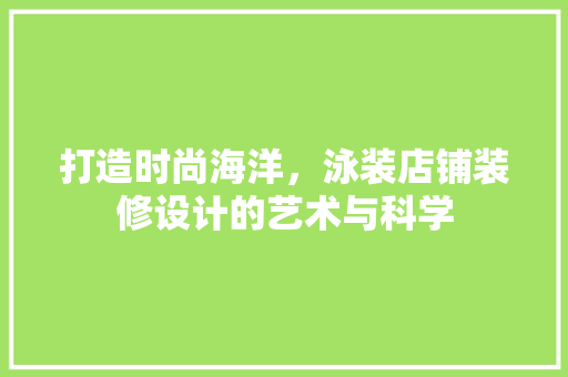 打造时尚海洋，泳装店铺装修设计的艺术与科学