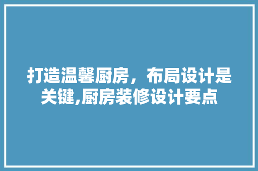 打造温馨厨房，布局设计是关键,厨房装修设计要点