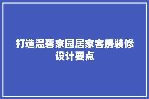 打造温馨家园居家客房装修设计要点