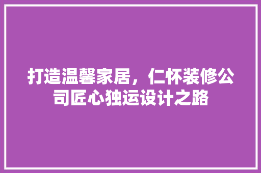 打造温馨家居，仁怀装修公司匠心独运设计之路