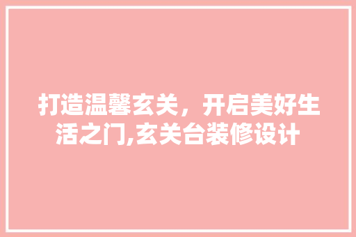 打造温馨玄关，开启美好生活之门,玄关台装修设计