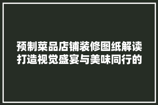 预制菜品店铺装修图纸解读打造视觉盛宴与美味同行的空间
