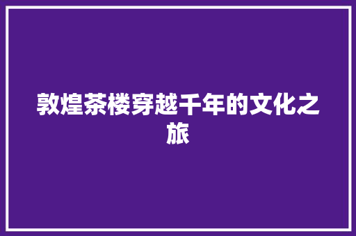 敦煌茶楼穿越千年的文化之旅