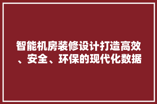 智能机房装修设计打造高效、安全、环保的现代化数据中心  第1张