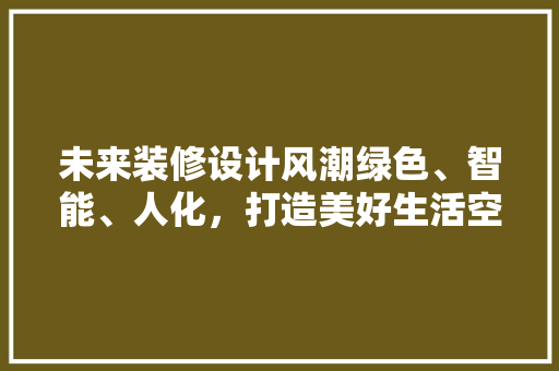 未来装修设计风潮绿色、智能、人化，打造美好生活空间