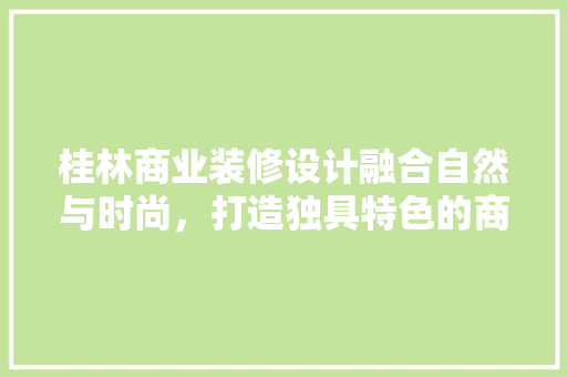 桂林商业装修设计融合自然与时尚，打造独具特色的商业空间