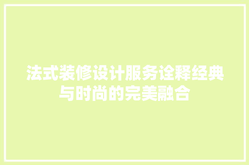 法式装修设计服务诠释经典与时尚的完美融合