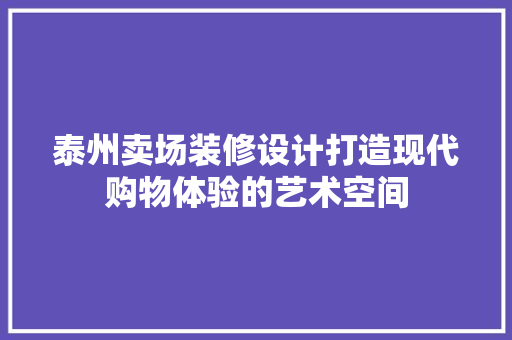 泰州卖场装修设计打造现代购物体验的艺术空间