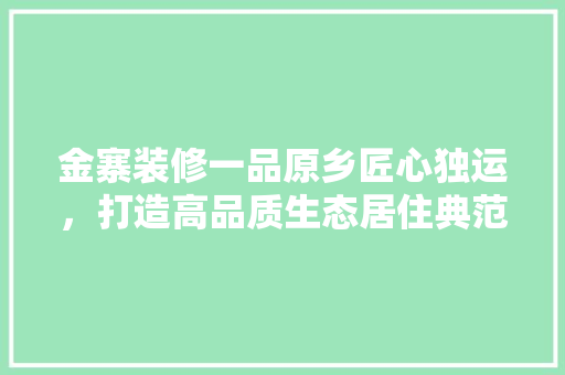 金寨装修一品原乡匠心独运，打造高品质生态居住典范