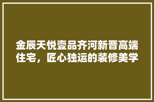 金辰天悦壹品齐河新晋高端住宅，匠心独运的装修美学