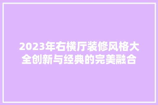 2023年右横厅装修风格大全创新与经典的完美融合