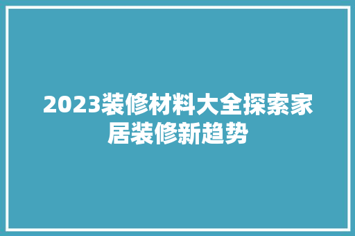 2023装修材料大全探索家居装修新趋势