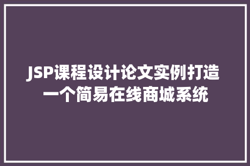 JSP课程设计论文实例打造一个简易在线商城系统