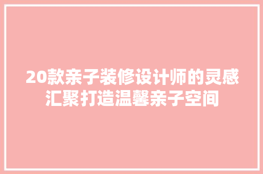 20款亲子装修设计师的灵感汇聚打造温馨亲子空间