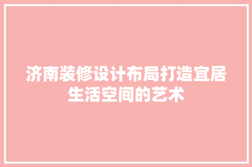 济南装修设计布局打造宜居生活空间的艺术