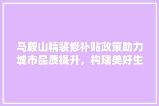 马鞍山精装修补贴政策助力城市品质提升，构建美好生活新篇章