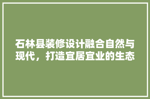 石林县装修设计融合自然与现代，打造宜居宜业的生态家园