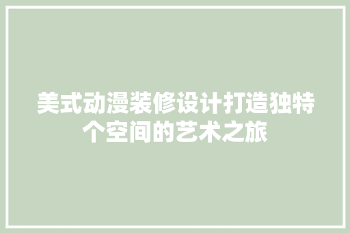 美式动漫装修设计打造独特个空间的艺术之旅